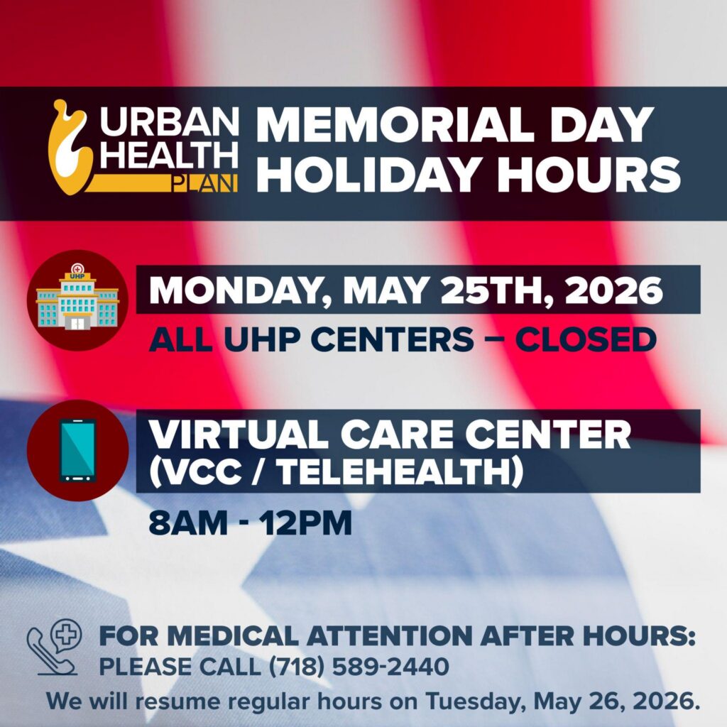 Graphic of 2026 Memorial Day hours - Monday May 25 2027 - All UHP Centers Closed; Virtual Care Center open 8 am to 12 pm For medical attention after hours please call 718-589-2440. We will resume regular hours on Tuesday, May 26, 2026
